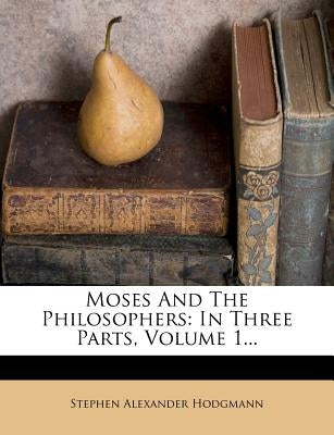 Moses And The Philosophers: In Three Parts, Volume 1... by Hodgmann, Stephen Alexander