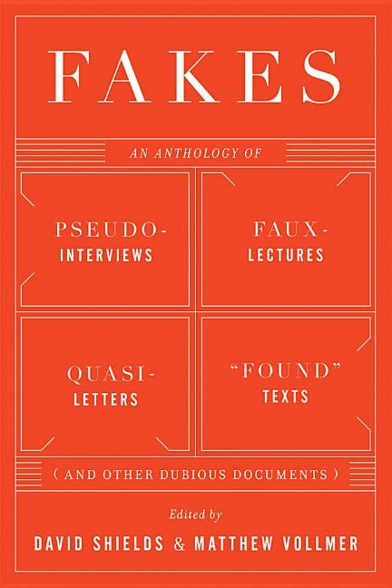 Fakes: An Anthology of Pseudo-Interviews, Faux-Lectures, Quasi-Letters, Found Texts, and Other Fraudulent Artifacts by Shields, David