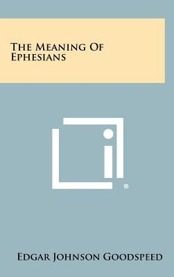The Meaning Of Ephesians by Goodspeed, Edgar Johnson
