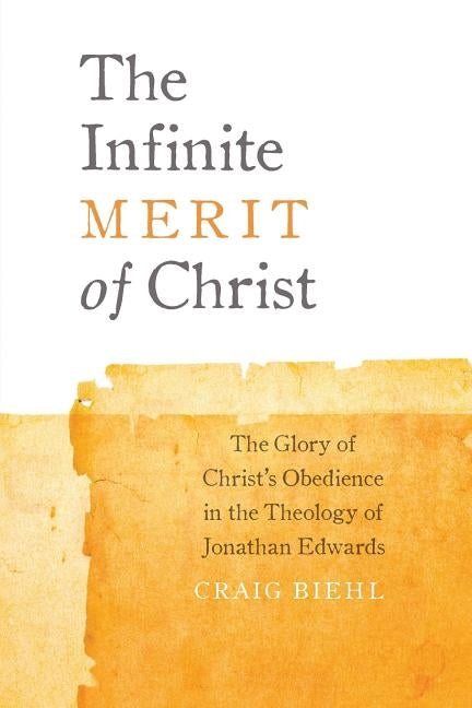 The Infinite Merit of Christ: The Glory of Christ's Obedience in the Theology of Jonathan Edwards by Biehl, Craig