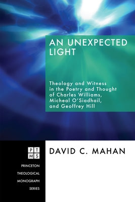 An Unexpected Light: Theology and Witness in the Poetry and Thought of Charles Williams, Micheal O'Siadhail, and Geoffrey Hill by Mahan, David C.