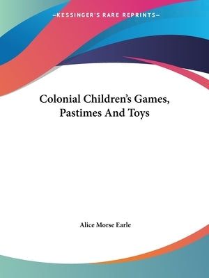 Colonial Children's Games, Pastimes And Toys by Earle, Alice Morse