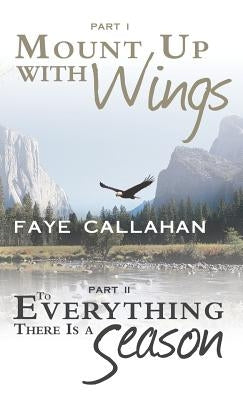 Part I Mount Up with Wings. Part II to Everything There Is a Season by Callahan, Faye
