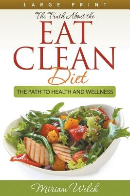 The Truth About the Eat Clean Diet (Large Print): The Path to Health and Wellness by Welch, Miriam