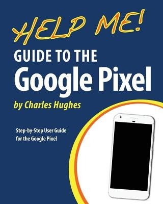 Help Me! Guide to the Google Pixel: Step-by-Step User Guide for the Google Pixel by Hughes, Charles