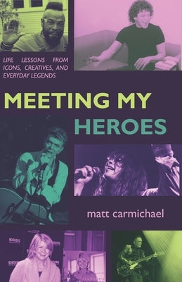 Meeting my Heroes: Life Lessons from Icons, Creatives, and Everyday Legends by Carmichael, Matt