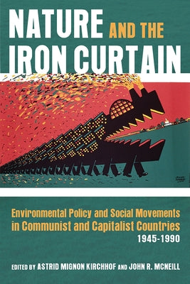 Nature and the Iron Curtain: Environmental Policy and Social Movements in Communist and Capitalist Countries, 1945-1990 by Kirchhof, Astrid Mignon