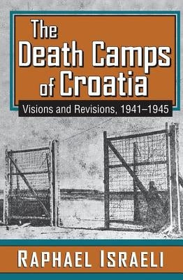 The Death Camps of Croatia: Visions and Revisions, 1941-1945 by Israeli, Raphael