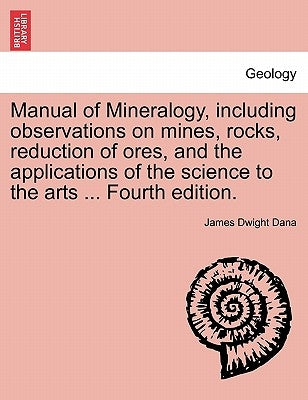 Manual of Mineralogy, Including Observations on Mines, Rocks, Reduction of Ores, and the Applications of the Science to the Arts ... Fourth Edition. by Dana, James Dwight