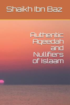 Authentic Aqeedah and Nullifiers of Islaam by Abdullah, Abu