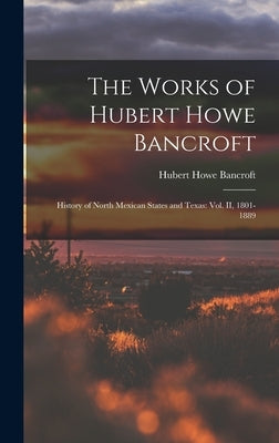 The Works of Hubert Howe Bancroft: History of North Mexican States and Texas: vol. II, 1801-1889 by Bancroft, Hubert Howe