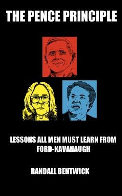 The Pence Principle: Lessons All Men Must Learn from Ford-Kavanaugh by Bentwick, Randall