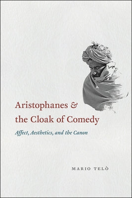Aristophanes and the Cloak of Comedy: Affect, Aesthetics, and the Canon by Telò, Mario