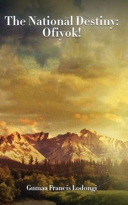 The National Destiny: : Ofiyok! by Lodongi, Gumaa Francis