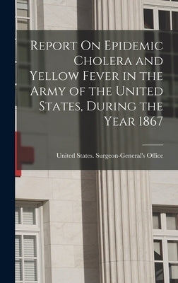 Report On Epidemic Cholera and Yellow Fever in the Army of the United States, During the Year 1867 by United States Surgeon-General's Office