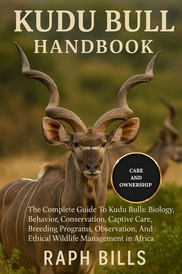 Kudu Bull Handbook: The Complete Guide To Kudu Bulls: Biology, Behavior, Conservation, Captive Care, Breeding Programs, Observation, And Ethical Wildl by Bills, Raph