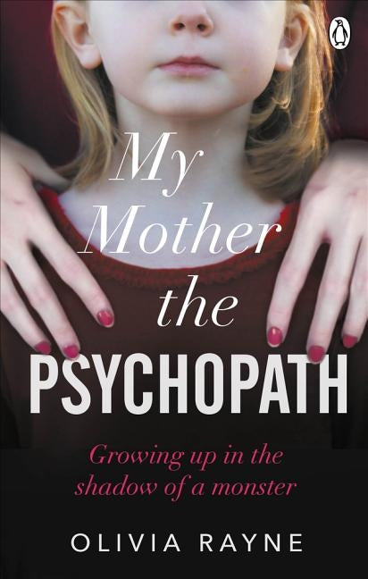My Mother the Psychopath: Growing Up in the Shadow of a Monster by Rayne, Olivia