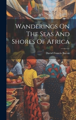Wanderings On The Seas And Shores Of Africa by Bacon, David Francis