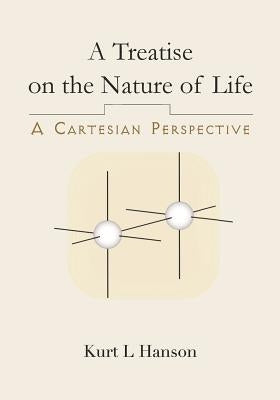 A Treatise on the Nature of Life: A Cartesian Perspective by Hanson, Kurt Louis