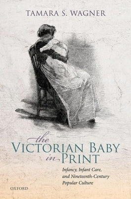 The Victorian Baby in Print: Infancy, Infant Care, and Nineteenth-Century Popular Culture by Wagner, Tamara S.