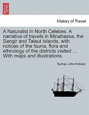 A Naturalist in North Celebes. a Narrative of Travels in Minahassa, the Sangir and Talaut Islands, with Notices of the Fauna, Flora and Ethnology of t by Hickson, Sydney John