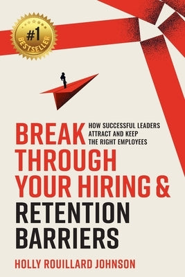 Break Through Your Hiring & Retention Barriers: How Successful Leaders Attract And Keep The Right Employees by Rouillard Johnson, Holly