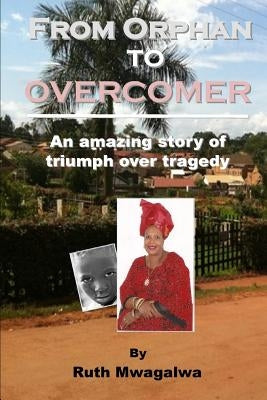 From Orphan to Overcomer: The Amazing Story of Triumph Over Tragedy by Mwagalwa, Ruth