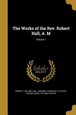The Works of the Rev. Robert Hall, A. M; Volume 1 by Hall, Robert 1764-1831