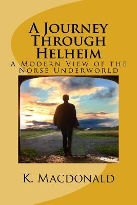A Journey Through Helheim: A Modern View of the Norse Underworld by MacDonald, K. A.