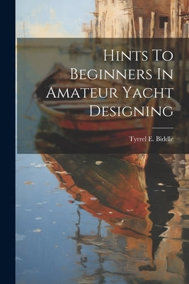 Hints To Beginners In Amateur Yacht Designing by Biddle, Tyrrel E.