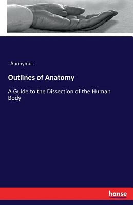 Outlines of Anatomy: A Guide to the Dissection of the Human Body by Anonymus