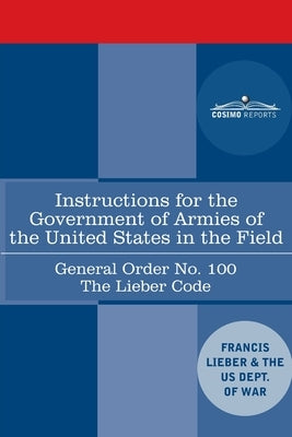 Instructions for the Government of Armies of the United States in the Field - General Order No. 100: The Lieber Code by Lieber, Francis