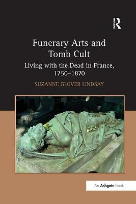 Funerary Arts and Tomb Cult: Living with the Dead in France, 1750-1870 by Lindsay, Suzanne Glover