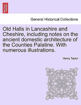 Old Halls in Lancashire and Cheshire, Including Notes on the Ancient Domestic Architecture of the Counties Palatine. with Numerous Illustrations. by Taylor, Henry