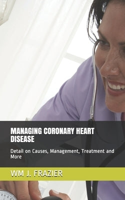 Managing Coronary Heart Disease: Detail on Causes, Management, Treatment and More by J. Frazier, Wm