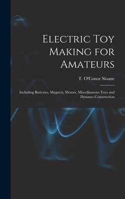 Electric toy Making for Amateurs: Including Batteries, Magnets, Motors, Miscellaneous Toys and Dynamo Construction by Sloane, T. O'Conor 1851-1940