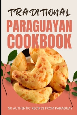 Traditional Paraguayan Cookbook: 50 Authentic Recipes from Paraguay by Baker, Ava
