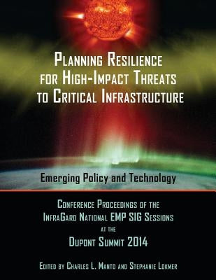 Planning Resilience for High-Impact Threats to Critical Infrastructure: Conference Proceedings InfraGard National EMP SIG Sessions at the 2014 Dupont by Lokmer, Stephanie