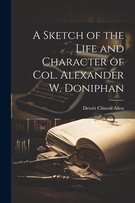 A Sketch of the Life and Character of Col. Alexander W. Doniphan by Allen, DeWitt Clinton B. 1835 [From