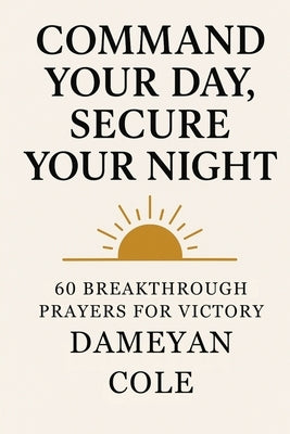 Command Your Day, Secure Your Night: 60 Breakthrough Prayers for Victory by Cole, Dameyan