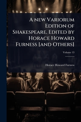 A new Variorum Edition of Shakespeare. Edited by Horace Howard Furness [and Others] by Furness, Horace Howard
