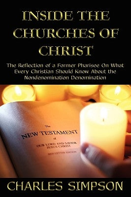 Inside the Churches of Christ: The Reflection of a Former Pharisee On What Every Christian Should Know About the Nondenomination Denomination by Simpson, Charles