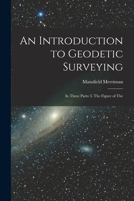 An Introduction to Geodetic Surveying: In Three Parts: I. The Figure of The by Merriman, Mansfield
