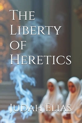 The Liberty of Heretics by Elias, Judah