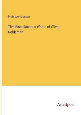 The Miscellaneous Works of Oliver Goldsmith by Masson