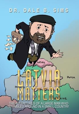Latvia Matters: The Adventures of a Large Man Who Stumbled Around in a Small Country by Sims, Dale B.