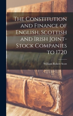 The Constitution and Finance of English, Scottish and Irish Joint-stock Companies to 1720 by Scott, William Robert