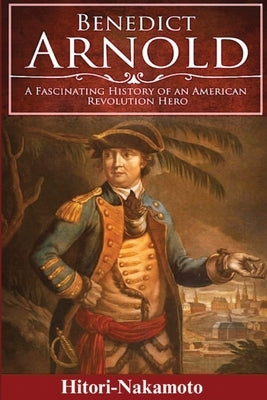 Benedict Arnold: A Fascinating History of An American Revolution Hero by Nakamoto, Hitori