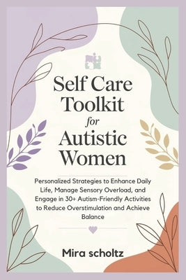 Self Care Toolkit For Autistic Women: Personalized Strategies to Enhance Daily Life, Manage Sensory Overload, and Engage in 30+ Autism-Friendly Activi by Scholtz, Mira