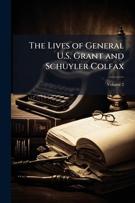 The Lives of General U.S. Grant and Schuyler Colfax; Volume 2 by Anonymous